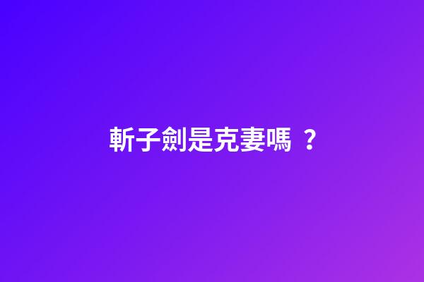 斬子劍是克妻嗎？